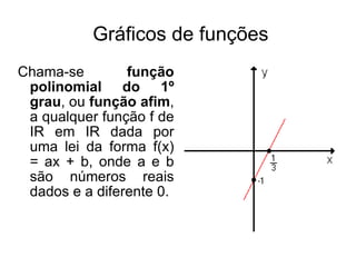 Gráficos de funções Chama-se  função polinomial do 1º grau , ou  função afim , a qualquer função f de IR em IR dada por uma lei da forma f(x) = ax + b, onde a e b são números reais dados e a diferente 0. 
