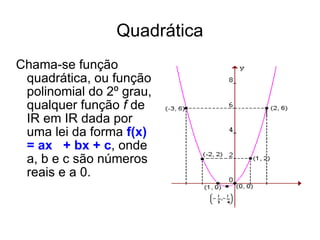 Quadrática Chama-se função quadrática, ou função polinomial do 2º grau, qualquer função  f  de IR em IR dada por uma lei da forma  f(x) = ax 2  + bx + c , onde a, b e c são números reais e a 0. 