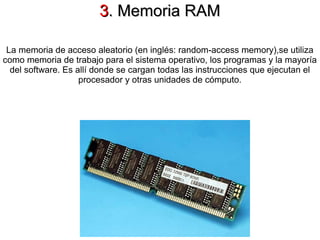 3. Memoria RAM

 La memoria de acceso aleatorio (en inglés: random-access memory),se utiliza
como memoria de trabajo para el sistema operativo, los programas y la mayoría
  del software. Es allí donde se cargan todas las instrucciones que ejecutan el
                    procesador y otras unidades de cómputo.
 