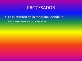 PROCESADOR
• Es el cerebro de la maquina donde la
información es procesada
 
