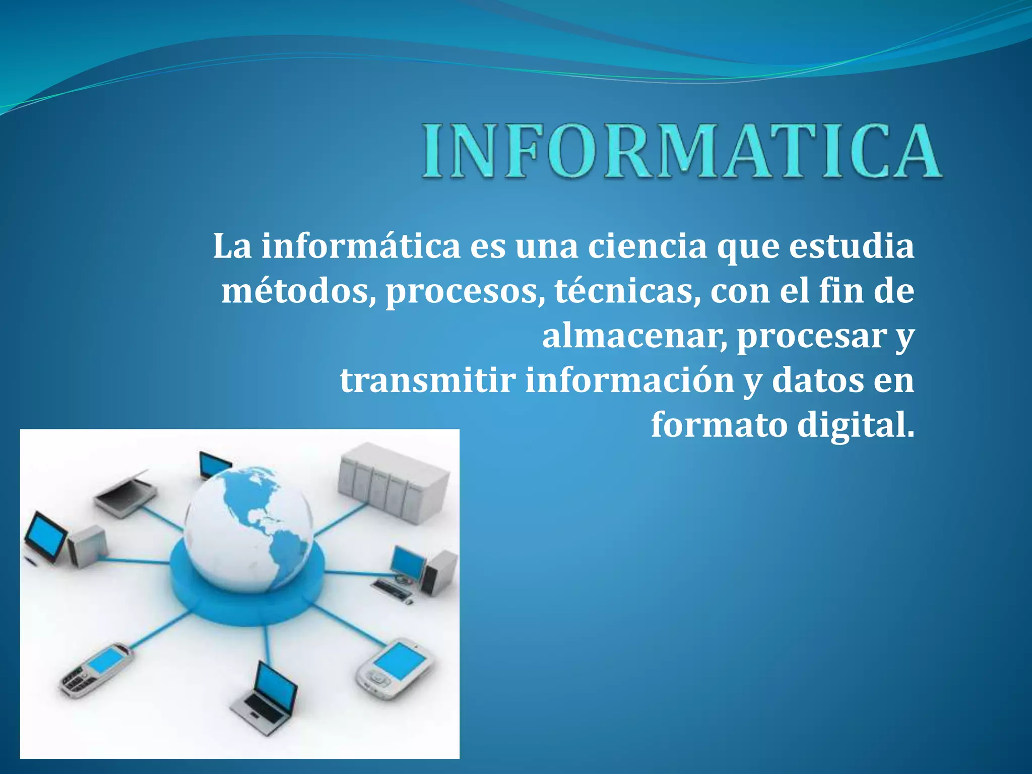 La informática es una ciencia que estudia
métodos, procesos, técnicas, con el fin de
almacenar, procesar y
transmitir información y datos en
formato digital.