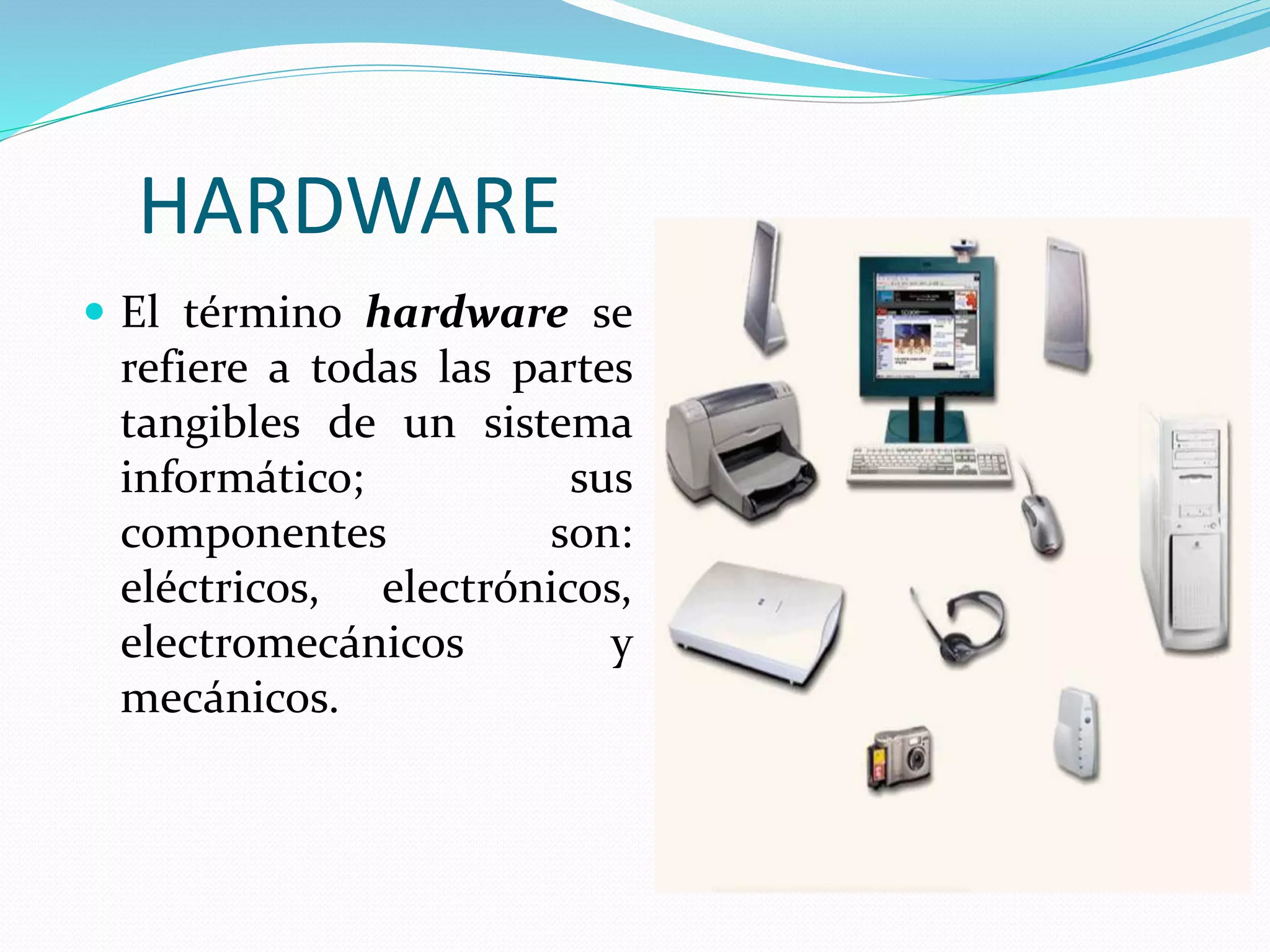 HARDWARE
El término hardware se
refiere a todas las partes
tangibles de un sistema
informático; sus
componentes son:
eléctricos, electrónicos,
electromecánicos y
mecánicos.