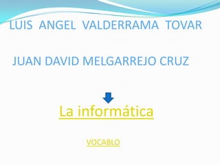 LUIS ANGEL VALDERRAMA TOVAR

JUAN DAVID MELGARREJO CRUZ


      La informática
          VOCABLO
 