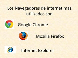 Los Navegadores de internet mas
utilizados son
Google Chrome
Mozilla Firefox
Internet Explorer
 