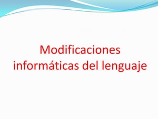 Modificaciones
informáticas del lenguaje
 