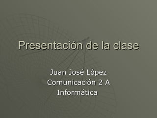 Presentación de la clase Juan José López Comunicación 2 A Informática  