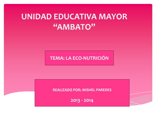UNIDAD EDUCATIVA MAYOR
“AMBATO”
TEMA: LA ECO-NUTRICIÓN
REALIZADO POR: MISHEL PAREDES
2013 - 2014
 