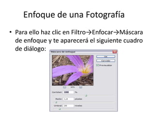 Enfoque de una Fotografía
• Para ello haz clic en Filtro→Enfocar→Máscara
de enfoque y te aparecerá el siguiente cuadro
de diálogo:
 