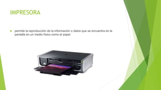 IMPRESORA
 permite la reproducción de la información o datos que se encuentra en la
pantalla en un medio físico como el papel.
 