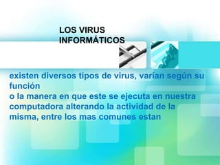 LOS VIRUS 
INFORMÁTICOS 
existen diversos tipos de virus, varían según su 
función 
o la manera en que este se ejecuta en nuestra 
computadora alterando la actividad de la 
misma, entre los mas comunes estan 
 