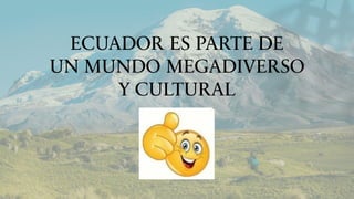 ECUADOR ES PARTE DE
UN MUNDO MEGADIVERSO
Y CULTURAL
 