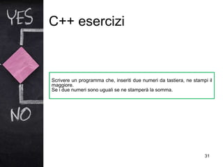 C++ esercizi
31
Scrivere un programma che, inseriti due numeri da tastiera, ne stampi il
maggiore.
Se i due numeri sono uguali se ne stamperà la somma.
 
