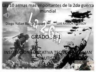 Las 10 armas mas importantes de la 2da guerra
mundial
Diego Yulian Bacca Nupan LUIS RAMON MAVISOY
INSTITUCION EDUCATIVA TECNICO SAN JUAN
BAUTISTA
GRADO : 8-1
 