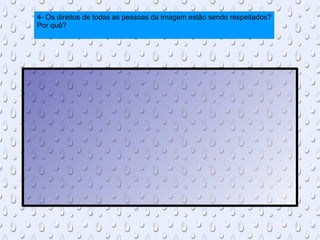 4- Os direitos de todas as pessoas da imagem estão sendo respeitados? Por quê? 
