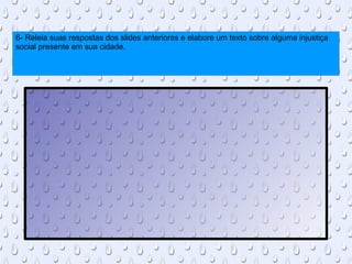 6- Releia suas respostas dos slides anteriores e elabore um texto sobre alguma injustiça social presente em sua cidade. 