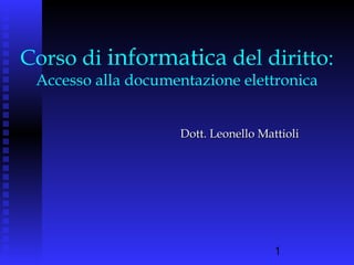 1
Corso di informatica del diritto:
Accesso alla documentazione elettronica
Dott. Leonello MattioliDott. Leonello Mattioli
 
