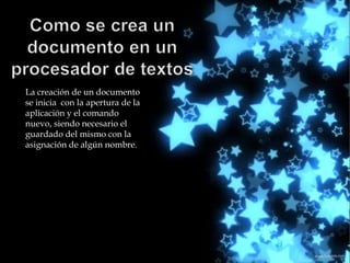 La creación de un documento
se inicia con la apertura de la
aplicación y el comando
nuevo, siendo necesario el
guardado del mismo con la
asignación de algún nombre.
 