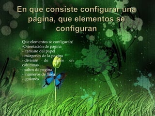 Que elementos se configuran:
-Orientación de pagina
- tamaño del papel
- márgenes de la pagina
- división de textos en
columnas
- saltos de pagina
- números de línea
- guiones
 