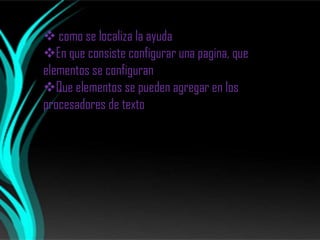  como se localiza la ayuda
En que consiste configurar una pagina, que
elementos se configuran
Que elementos se pueden agregar en los
procesadores de texto
 