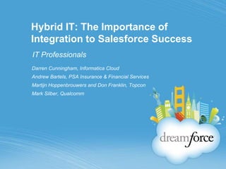 Hybrid IT: The Importance of Integration to SalesforceSuccess IT Professionals  Darren Cunningham, Informatica Cloud Andrew Bartels, PSA Insurance & Financial Services MartijnHoppenbrouwers and Don Franklin, Topcon  Mark Silber, Qualcomm 