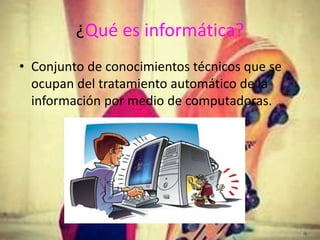 ¿Qué es informática?
• Conjunto de conocimientos técnicos que se
ocupan del tratamiento automático de la
información por medio de computadoras.
 