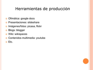 Herramientas de producción
 Ofimática: google docs
 Presentaciones: slideshare
 Imágenes/fotos: picasa, flickr
 Blogs: blogger
 Wiki: wikispaces
 Contenidos multimedia: youtube
 Etc.
 