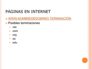 PÁGINAS EN INTERNET
 WWW.NOMBREDEDOMINIO.TERMINACIÓN
 Posibles terminaciones
 .net
 .com
 .org
 .es
 .edu
 