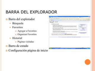 BARRA DEL EXPLORADOR
 Barra del explorador
 Búsqueda
 Favoritos
 Agregar a Favoritos
 Organizar Favoritos
 Historial
 Páginas visitadas
 Barra de estado
 Configuración página de inicio
 