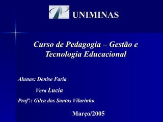 UNIMINAS Curso de Pedagogia – Gestão e Tecnologia Educacional Alunas: Denise Faria Vera  Lucia Profª.: Gilca dos Santos Vilarinho Março/2005 