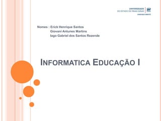 INFORMATICA EDUCAÇÃO I
Nomes : Erick Henrique Santos
Giovani Antunes Martins
Iago Gabriel dos Santos Rezende
 