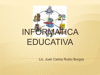 INFORMATICA EDUCATIVA  Lic. Juan Carlos Rubio Burgos 