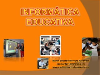 INFORMÁTICA EDUCATIVA Martin Eduardo Moreyra Navarrete edumar2271@hotmail.com www.martinmoreyra.blogspot.com 
