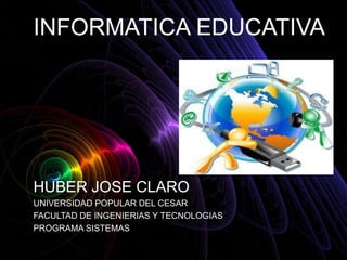 INFORMATICA EDUCATIVA HUBER JOSE CLARO UNIVERSIDAD POPULAR DEL CESAR FACULTAD DE INGENIERIAS Y TECNOLOGIAS PROGRAMA SISTEMAS 