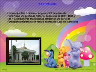 2.2-etimologia.


El municipio San Francisco, erigido el 22 de enero de
1995, tiene una profunda historia, desde que en 1884, 1886 y
1887 los misioneros franciscanos completan una serie de
fundaciones misionales en toda la cuenca del Lago de Maracaibo
 