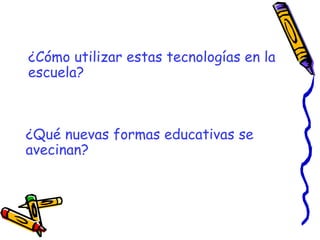 ¿Qué nuevas formas educativas se avecinan?  ¿Cómo utilizar estas tecnologías en la escuela? 