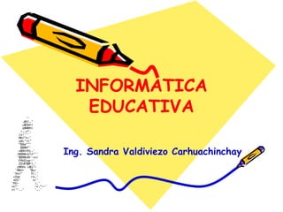 INFORMATICA EDUCATIVA Ing. Sandra Valdiviezo Carhuachinchay 