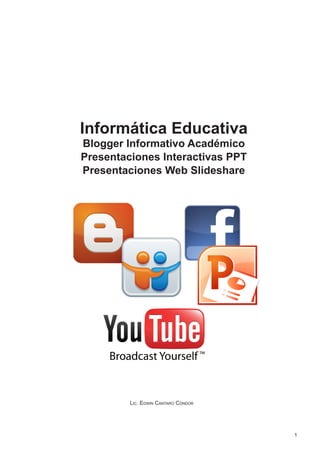 Informática Educativa
Blogger Informativo Académico
Presentaciones Interactivas PPT
Presentaciones Web Slideshare




         Lic. Edwin Cántaro Cóndor




                                     1
 