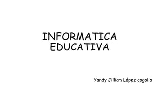 INFORMATICA
 EDUCATIVA


       Yandy Jilliam López cogollo
 