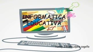 INFORMATICA
 EDUCATIVA


        Yandy Jilliam López cogollo
 