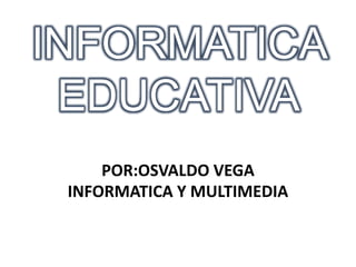 INFORMATICA
EDUCATIVA
POR:OSVALDO VEGA
INFORMATICA Y MULTIMEDIA
 