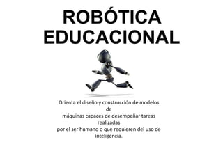 ROBÓTICA
EDUCACIONAL
Orienta el diseño y construcción de modelos
de
máquinas capaces de desempeñar tareas
realizadas
por el ser humano o que requieren del uso de
inteligencia.
 