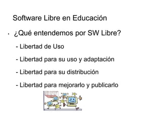 • ¿Qué entendemos por SW Libre?
- Libertad de Uso
- Libertad para su uso y adaptación
- Libertad para su distribución
- Libertad para mejorarlo y publicarlo
Software Libre en Educación
 