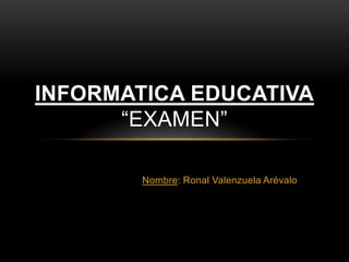 Nombre: Ronal Valenzuela Arévalo
INFORMATICA EDUCATIVA
“EXAMEN”
 