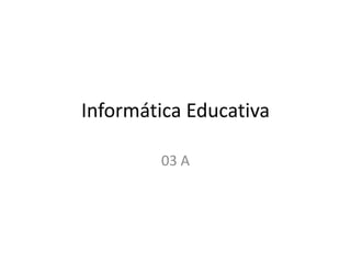 Informática Educativa
03 A
 