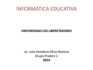 INFORMATICA EDUCATIVA
UNIVERSIDAD LOS LIBERETADORES
Lic. Julio Desiderio Pérez Ramírez
Grupo Pradera 1
2014
 