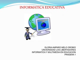 GLORIA AMPARO MELO OROBIO
UNIVERSIDAD LOS LIBERTADORES
INFORMATICA Y MULTIMEDIA EN EDUCACION
PRADERA 1
INFORMATICA EDUCATIVA
 
