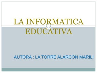 LA INFORMATICA
EDUCATIVA
AUTORA : LA TORRE ALARCON MARILI
 