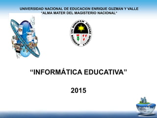 UNIVERSIDAD NACIONAL DE EDUCACIÓN ENRIQUE GUZMÁN Y VALLE
“ALMA MATER DEL MAGISTERIO NACIONAL”
“INFORMÁTICA EDUCATIVA”
2015
 