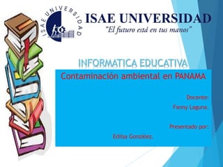 INFORMATICA EDUCATIVA
Contaminación ambiental en PANAMA
Docente:
Fanny Laguna.
Presentado por:
Edilsa González.
 