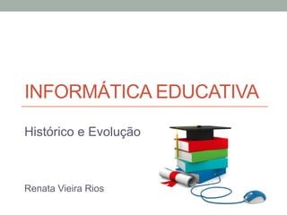 INFORMÁTICA EDUCATIVA
Histórico e Evolução
Renata Vieira Rios
 